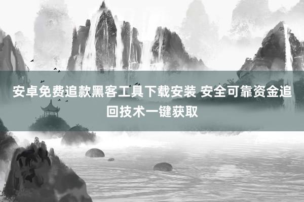 安卓免费追款黑客工具下载安装 安全可靠资金追回技术一键获取