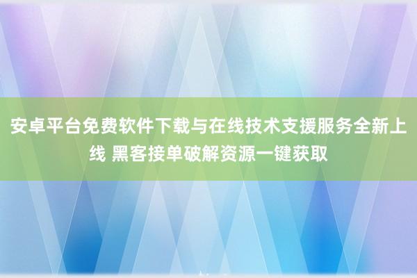 安卓平台免费软件下载与在线技术支援服务全新上线 黑客接单破解资源一键获取