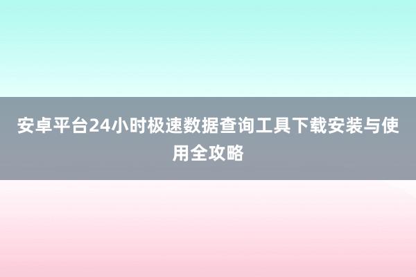 安卓平台24小时极速数据查询工具下载安装与使用全攻略
