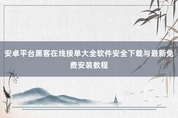 安卓平台黑客在线接单大全软件安全下载与最新免费安装教程