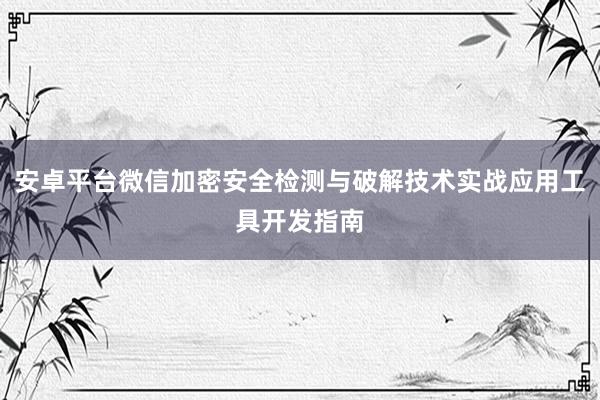 安卓平台微信加密安全检测与破解技术实战应用工具开发指南