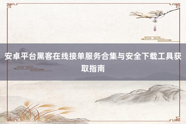 安卓平台黑客在线接单服务合集与安全下载工具获取指南