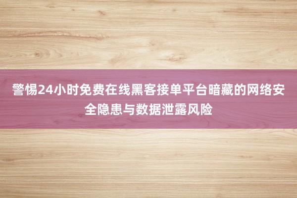 警惕24小时免费在线黑客接单平台暗藏的网络安全隐患与数据泄露风险