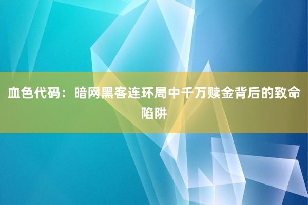 血色代码：暗网黑客连环局中千万赎金背后的致命陷阱