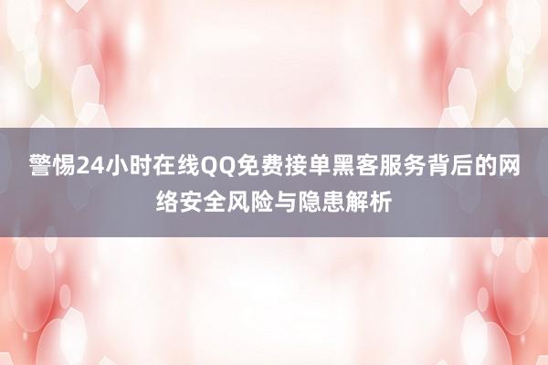 警惕24小时在线QQ免费接单黑客服务背后的网络安全风险与隐患解析