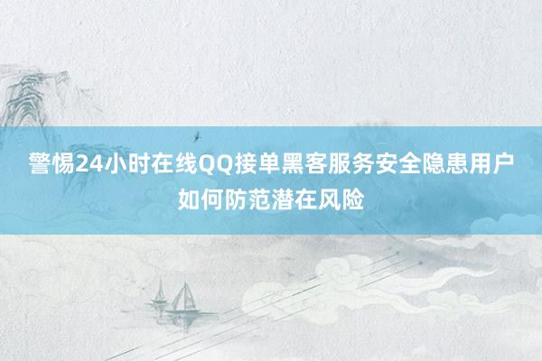 警惕24小时在线QQ接单黑客服务安全隐患用户如何防范潜在风险