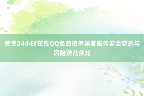 警惕24小时在线QQ免费接单黑客服务安全隐患与风险防范须知