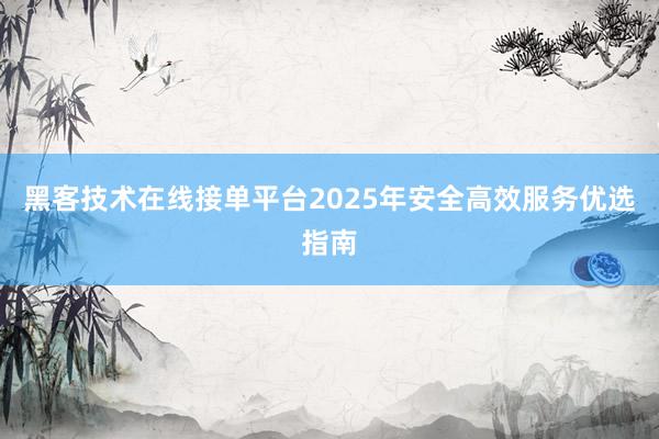黑客技术在线接单平台2025年安全高效服务优选指南