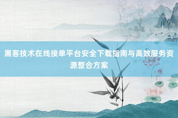 黑客技术在线接单平台安全下载指南与高效服务资源整合方案