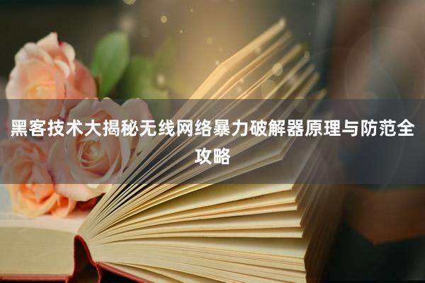 黑客技术大揭秘无线网络暴力破解器原理与防范全攻略