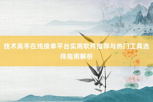 技术高手在线接单平台实用软件推荐与热门工具选择指南解析
