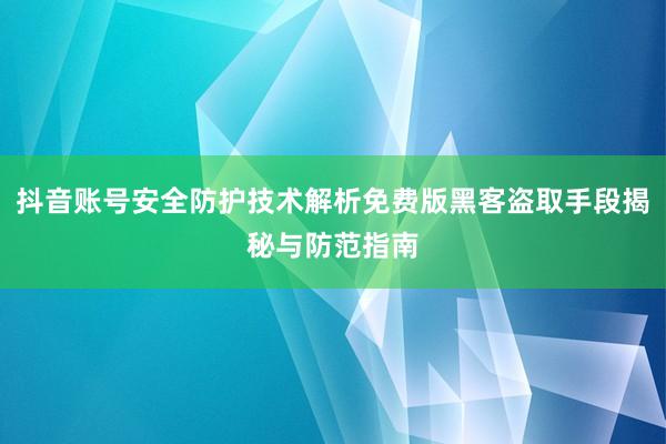 抖音账号安全防护技术解析免费版黑客盗取手段揭秘与防范指南