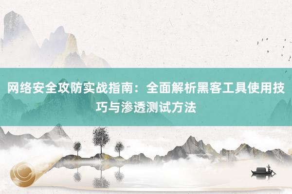 网络安全攻防实战指南：全面解析黑客工具使用技巧与渗透测试方法