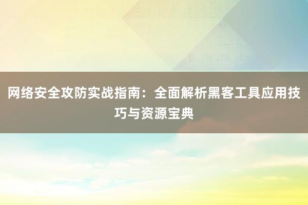网络安全攻防实战指南：全面解析黑客工具应用技巧与资源宝典