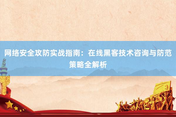 网络安全攻防实战指南：在线黑客技术咨询与防范策略全解析