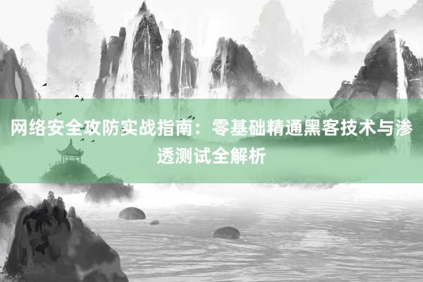 网络安全攻防实战指南：零基础精通黑客技术与渗透测试全解析