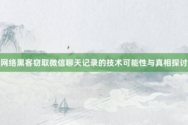网络黑客窃取微信聊天记录的技术可能性与真相探讨