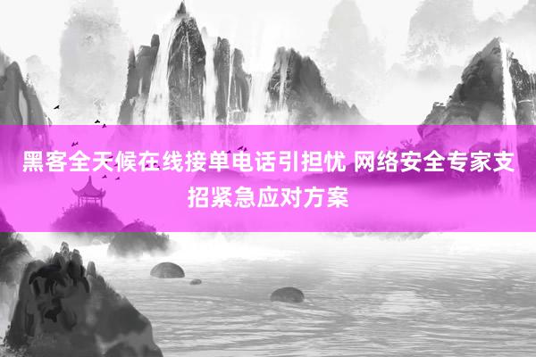 黑客全天候在线接单电话引担忧 网络安全专家支招紧急应对方案