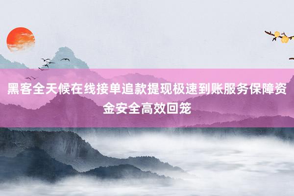 黑客全天候在线接单追款提现极速到账服务保障资金安全高效回笼