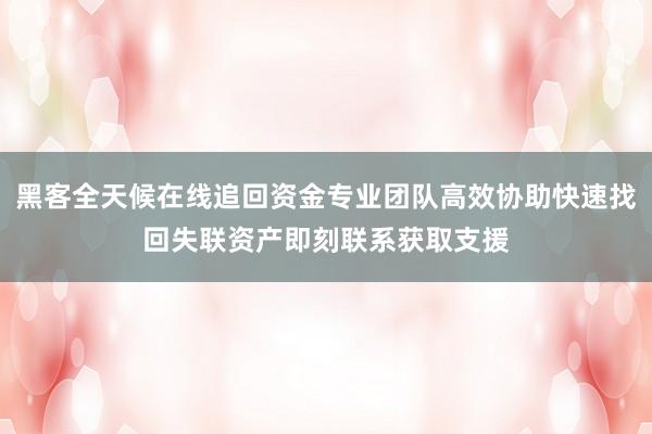 黑客全天候在线追回资金专业团队高效协助快速找回失联资产即刻联系获取支援