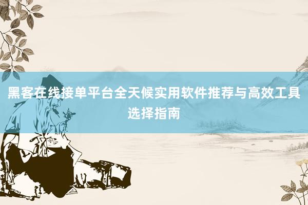 黑客在线接单平台全天候实用软件推荐与高效工具选择指南