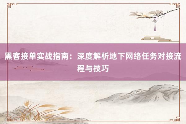 黑客接单实战指南：深度解析地下网络任务对接流程与技巧
