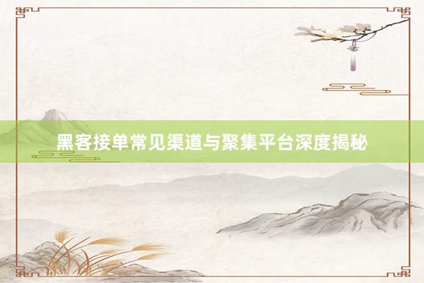 黑客接单常见渠道与聚集平台深度揭秘