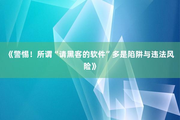 《警惕！所谓“请黑客的软件”多是陷阱与违法风险》