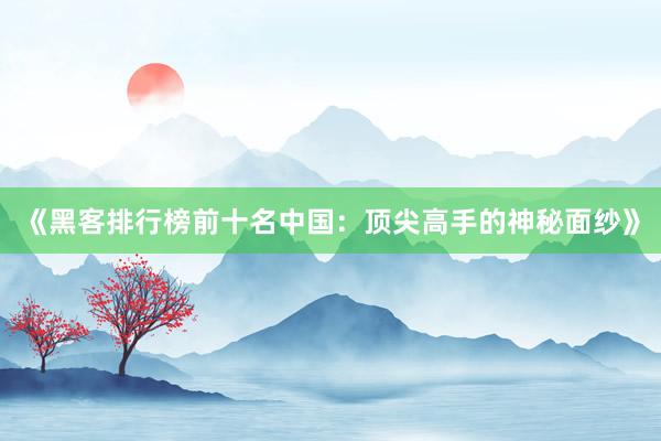 《黑客排行榜前十名中国：顶尖高手的神秘面纱》